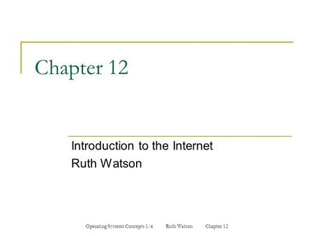 Operating Systems Concepts 1/e Ruth Watson Chapter 12 Chapter 12 Introduction to the Internet Ruth Watson.