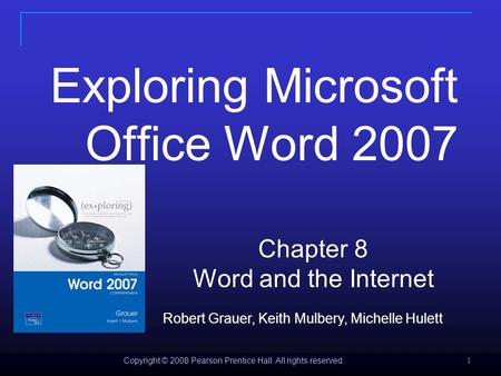 Copyright © 2008 Pearson Prentice Hall. All rights reserved. 1 Exploring Microsoft Office Word 2007 Chapter 8 Word and the Internet Robert Grauer, Keith.