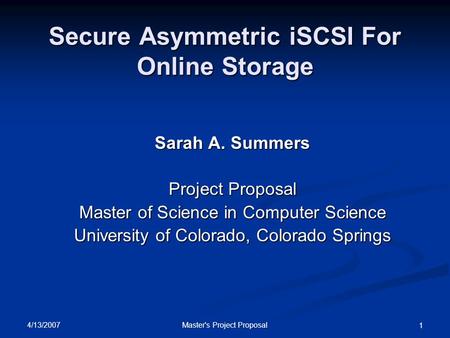 4/13/2007 Master's Project Proposal 1 Secure Asymmetric iSCSI For Online Storage Sarah A. Summers Project Proposal Master of Science in Computer Science.