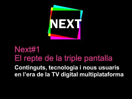 1 Next#1 El repte de la triple pantalla Continguts, tecnologia i nous usuaris en l’era de la TV digital multiplataforma.