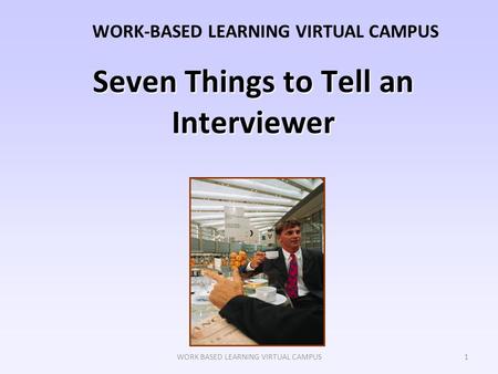 WORK BASED LEARNING VIRTUAL CAMPUS Seven Things to Tell an Interviewer WORK-BASED LEARNING VIRTUAL CAMPUS 1.