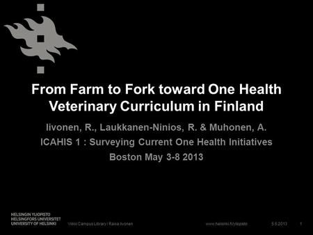 Www.helsinki.fi/yliopisto From Farm to Fork toward One Health Veterinary Curriculum in Finland Iivonen, R., Laukkanen-Ninios, R. & Muhonen, A. ICAHIS 1.