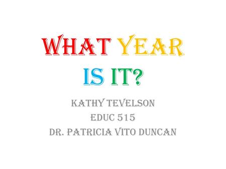 WHAT YEAR IS IT? Kathy Tevelson EDUC 515 Dr. Patricia Vito Duncan.