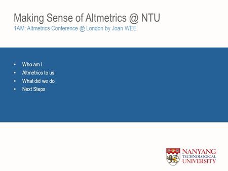 Making Sense of NTU 1AM: Altmetrics London by Joan WEE Who am I Altmetrics to us What did we do Next Steps.