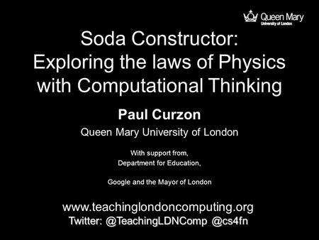 Soda Constructor: Exploring the laws of Physics with Computational Thinking Paul Curzon Queen Mary University of London www.teachinglondoncomputing.org.
