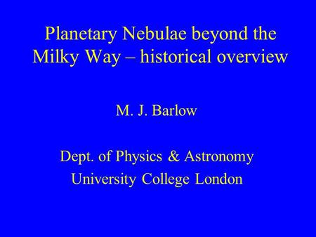 Planetary Nebulae beyond the Milky Way – historical overview M. J. Barlow Dept. of Physics & Astronomy University College London.