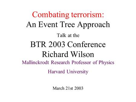 Combating terrorism: An Event Tree Approach Talk at the BTR 2003 Conference Richard Wilson Mallinckrodt Research Professor of Physics Harvard University.