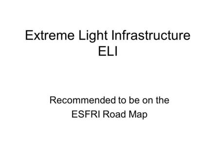 Extreme Light Infrastructure ELI Recommended to be on the ESFRI Road Map.