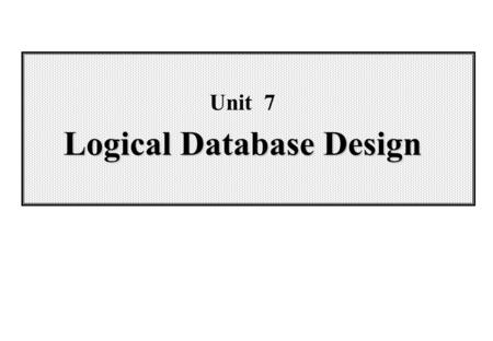 Logical Database Design Unit 7 Logical Database Design.