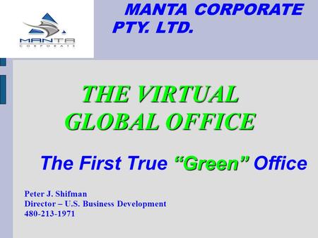 MANTA CORPORATE PTY. LTD. THE VIRTUAL GLOBAL OFFICE Peter J. Shifman Director – U.S. Business Development 480-213-1971 “Green” The First True “Green” Office.