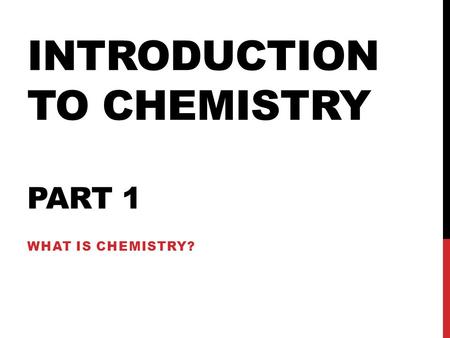 INTRODUCTION TO CHEMISTRY PART 1 WHAT IS CHEMISTRY?