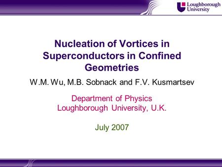 Nucleation of Vortices in Superconductors in Confined Geometries W.M. Wu, M.B. Sobnack and F.V. Kusmartsev Department of Physics Loughborough University,