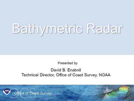 Office of Coast Survey Bathymetric Radar Presented by David B. Enabnit Technical Director, Office of Coast Survey, NOAA.