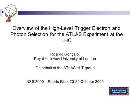 Overview of the High-Level Trigger Electron and Photon Selection for the ATLAS Experiment at the LHC Ricardo Gonçalo, Royal Holloway University of London.