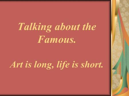 Talking about the Famous. Art is long, life is short.
