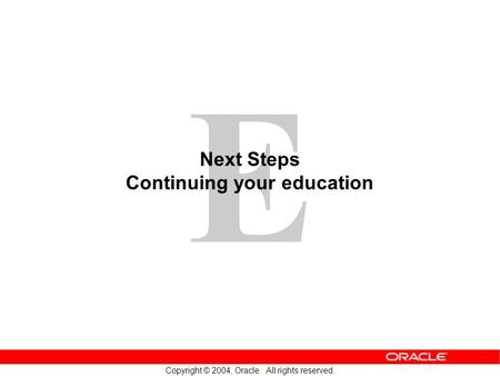 E Copyright © 2004, Oracle. All rights reserved. Next Steps Continuing your education.