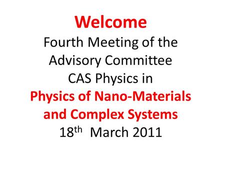 Welcome Fourth Meeting of the Advisory Committee CAS Physics in Physics of Nano-Materials and Complex Systems 18 th March 2011.