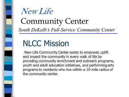New Life Community Center South DeKalb’s Full-Service Community Center NLCC Mission New Life Community Center exists to empower, uplift and impact the.