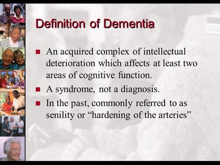 Definition of Dementia n An acquired complex of intellectual deterioration which affects at least two areas of cognitive function. n A syndrome, not a.