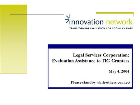 Legal Services Corporation: Evaluation Assistance to TIG Grantees May 4, 2004 Please standby while others connect.