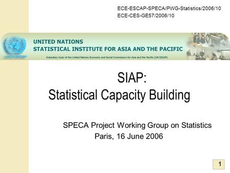 1 SIAP: Statistical Capacity Building SPECA Project Working Group on Statistics Paris, 16 June 2006 ECE-ESCAP-SPECA/PWG-Statistics/2006/10 ECE-CES-GE57/2006/10.