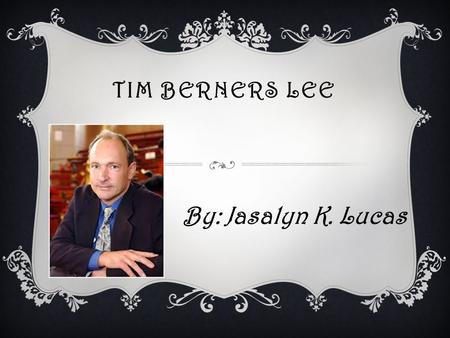 TIM BERNERS LEE By: Jasalyn K. Lucas. PERSONAL LIFE  He was born in London, England on June 8, 1955. He is still alive and is currently 59 years old.