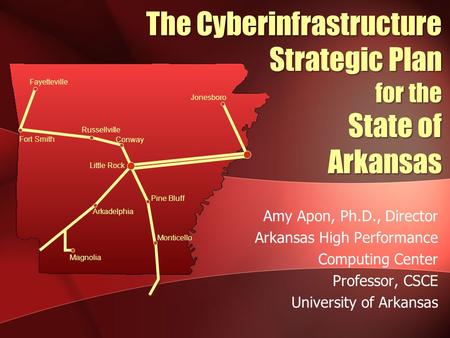 The Cyberinfrastructure Strategic Plan for the State of Arkansas Amy Apon, Ph.D., Director Arkansas High Performance Computing Center Professor, CSCE University.