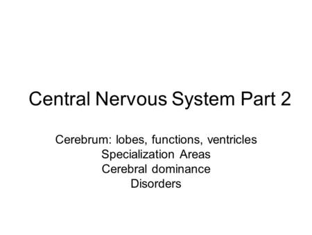 Central Nervous System Part 2 Cerebrum: lobes, functions, ventricles Specialization Areas Cerebral dominance Disorders.
