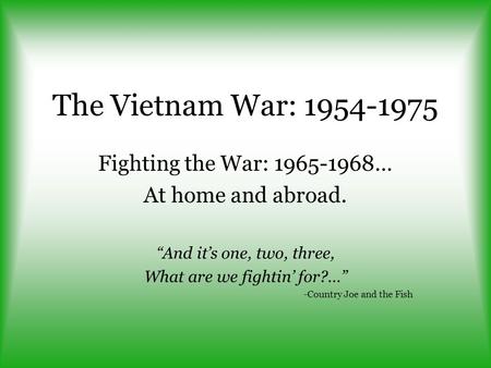The Vietnam War: 1954-1975 Fighting the War: 1965-1968… At home and abroad. “And it’s one, two, three, What are we fightin’ for?…” -Country Joe and the.