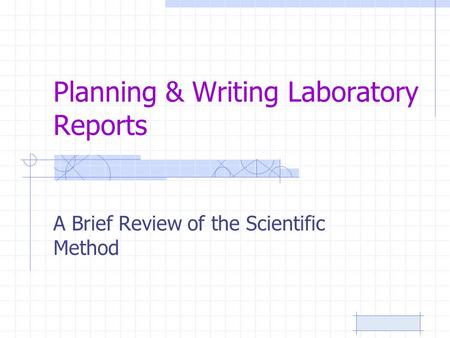 Planning & Writing Laboratory Reports A Brief Review of the Scientific Method.