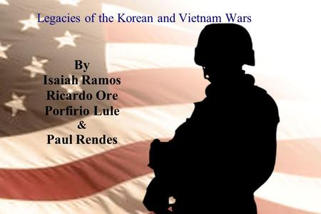 Legacies of the Korean and Vietnam Wars By Isaiah Ramos Ricardo Ore Porfirio Lule & Paul Rendes.