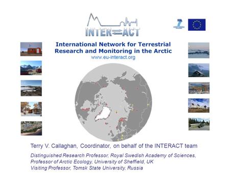 Terry V. Callaghan, Coordinator, on behalf of the INTERACT team Distinguished Research Professor, Royal Swedish Academy of Sciences, Professor of Arctic.