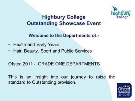 Highbury College Outstanding Showcase Event Welcome to the Departments of:- Health and Early Years Hair, Beauty, Sport and Public Services Ofsted 2011.