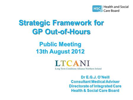 Strategic Framework for GP Out-of-Hours Public Meeting 13th August 2012 Dr E.G.J. O’Neill Consultant Medical Adviser Directorate of Integrated Care Health.