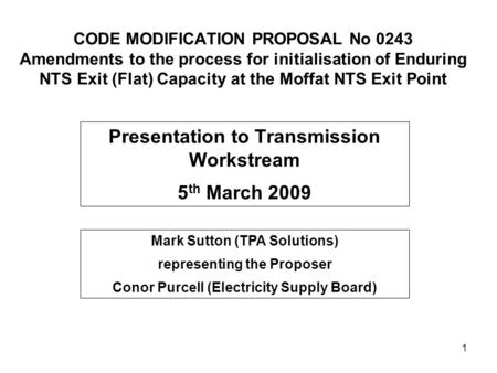 1 CODE MODIFICATION PROPOSAL No 0243 Amendments to the process for initialisation of Enduring NTS Exit (Flat) Capacity at the Moffat NTS Exit Point Presentation.