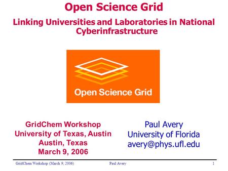 GridChem Workshop (March 9, 2006)Paul Avery1 University of Florida Open Science Grid Linking Universities and Laboratories in National.