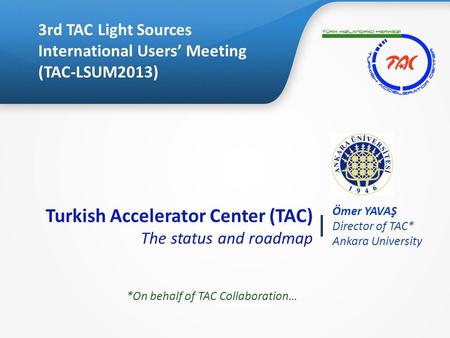 Turkish Accelerator Center (TAC) The status and roadmap Ömer YAVAŞ Director of TAC* Ankara University 3rd TAC Light Sources International Users’ Meeting.
