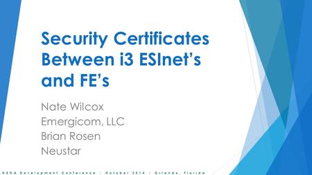NENA Development Conference | October 2014 | Orlando, Florida Security Certificates Between i3 ESInet’s and FE’s Nate Wilcox Emergicom, LLC Brian Rosen.