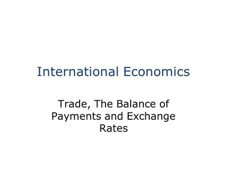 International Economics Trade, The Balance of Payments and Exchange Rates.