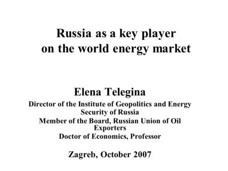 Russia as a key player on the world energy market Elena Telegina Director of the Institute of Geopolitics and Energy Security of Russia Member of the Board,