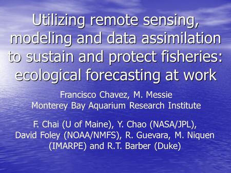 Utilizing remote sensing, modeling and data assimilation to sustain and protect fisheries: ecological forecasting at work Francisco Chavez, M. Messie Monterey.