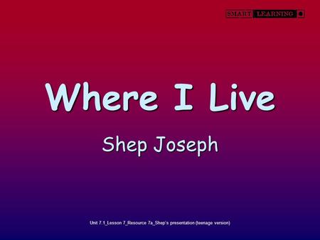 Unit 7.1_Lesson 7_Resource 7a_Shep’s presentation (teenage version) Where I Live Shep Joseph.