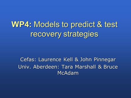 WP4: Models to predict & test recovery strategies Cefas: Laurence Kell & John Pinnegar Univ. Aberdeen: Tara Marshall & Bruce McAdam.