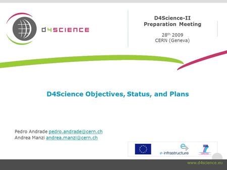 D4Science-II Preparation Meeting 28 th 2009 CERN (Geneva)  D4Science Objectives, Status, and Plans Pedro Andrade