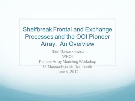 Shelfbreak Frontal and Exchange Processes and the OOI Pioneer Array: An Overview Glen Gawarkiewicz WHOI Pioneer Array Modeling Workshop U. Massachusetts-Dartmouth.