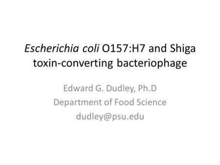 Escherichia coli O157:H7 and Shiga toxin-converting bacteriophage Edward G. Dudley, Ph.D Department of Food Science