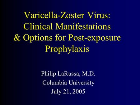 Varicella-Zoster Virus: Clinical Manifestations & Options for Post-exposure Prophylaxis Philip LaRussa, M.D. Columbia University July 21, 2005.