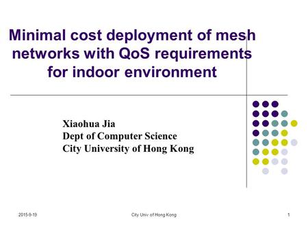 2015-9-19City Univ of Hong Kong1 Minimal cost deployment of mesh networks with QoS requirements for indoor environment Xiaohua Jia Dept of Computer Science.