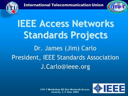ITU-T Workshop All Star Network Access Geneva, 2-4 June 2004 International Telecommunication Union IEEE Access Networks Standards Projects Dr. James (Jim)