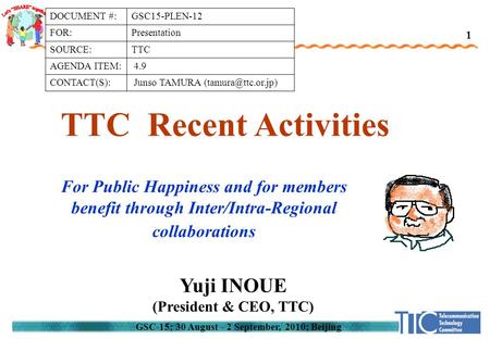 GSC-15; 30 August - 2 September, 2010; Beijing TTC Recent Activities Yuji INOUE (President & CEO, TTC) 1 For Public Happiness and for members benefit through.